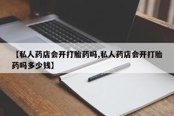 米非米索购买联系方式【私人药店会开打胎药吗,私人药店会开打胎药吗多少钱】