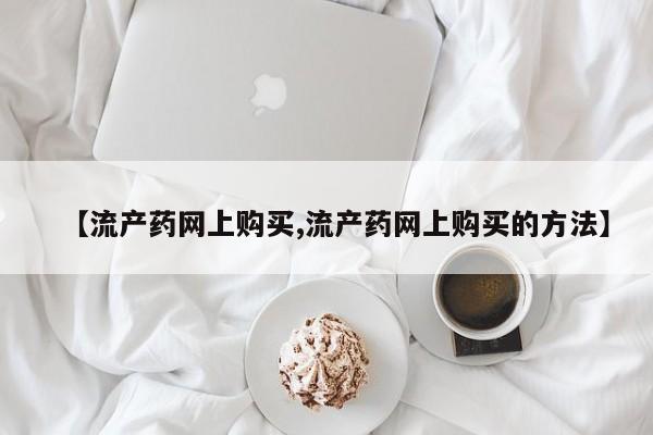 米非米索购买联系方式【流产药网上购买,流产药网上购买的方法】