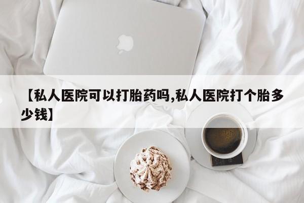 米非米索购买联系方式【私人医院可以打胎药吗,私人医院打个胎多少钱】