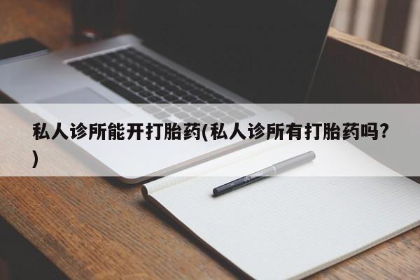 米非米索购买联系方式私人诊所能开打胎药(私人诊所有打胎药吗?)