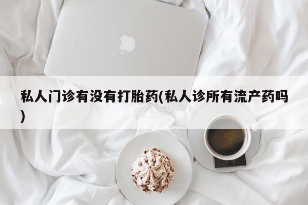 米非米索购买联系方式私人门诊有没有打胎药(私人诊所有流产药吗)