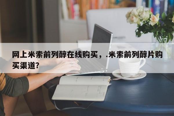 米非米索购买联系方式网上米索前列醇在线购买，.米索前列醇片购买渠道？