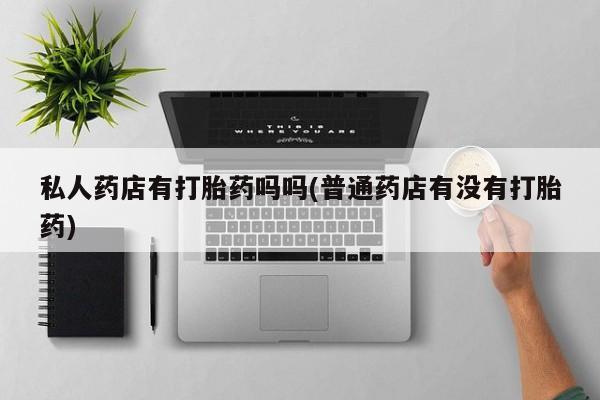 米非米索购买联系方式私人药店有打胎药吗吗(普通药店有没有打胎药)