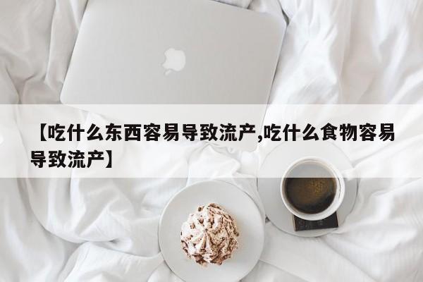 米非米索购买联系方式【吃什么东西容易导致流产,吃什么食物容易导致流产】
