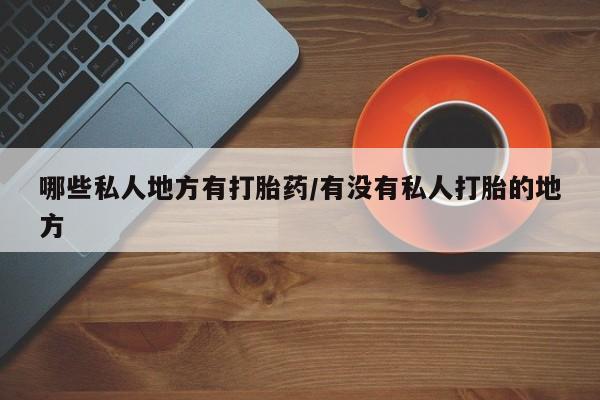 米非米索购买联系方式哪些私人地方有打胎药/有没有私人打胎的地方