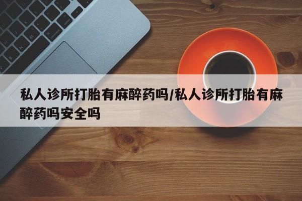 米非米索购买联系方式私人诊所打胎有麻醉药吗/私人诊所打胎有麻醉药吗安全吗