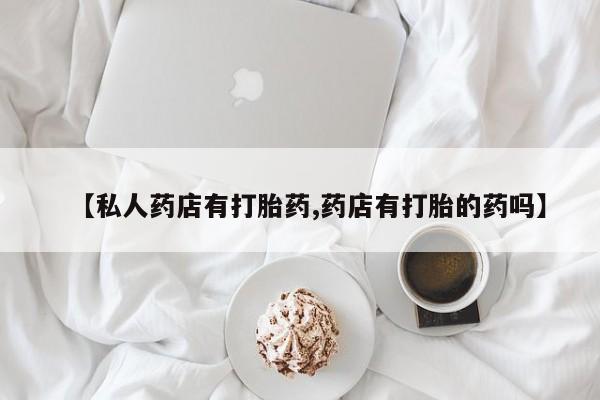 米非米索购买联系方式【私人药店有打胎药,药店有打胎的药吗】