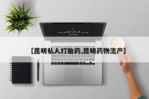 米非米索购买联系方式【昆明私人打胎药,昆明药物流产】