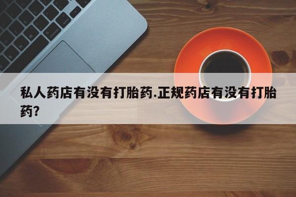 米非米索购买联系方式私人药店有没有打胎药.正规药店有没有打胎药?